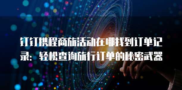 钉钉携程商旅活动在哪找到订单记录:轻松查询旅行订单的秘密武器