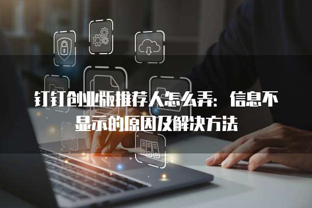 钉钉创业版推荐人怎么弄:信息不显示的原因及解决方法