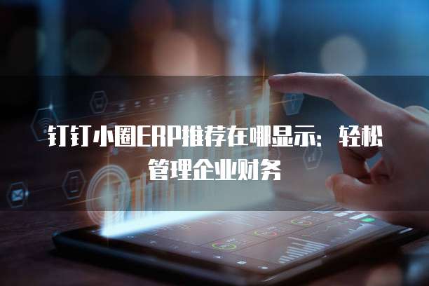 钉钉小圈ERP推荐在哪显示:轻松管理企业财务