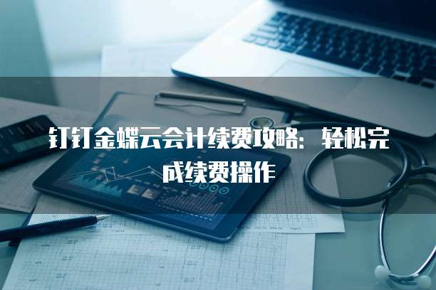 钉钉金蝶云会计续费攻略：轻松完成续费操作