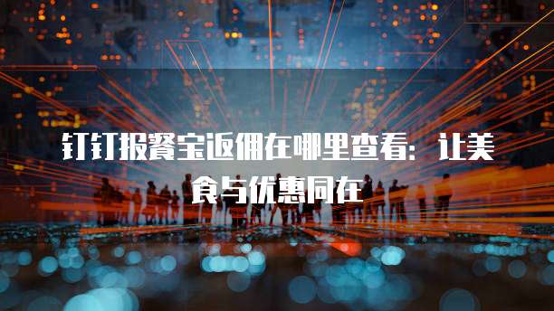 钉钉报餐宝返佣在哪里查看:让美食与优惠同在