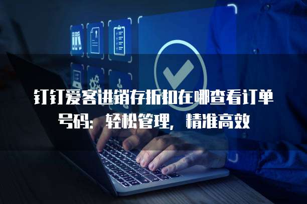钉钉爱客进销存折扣在哪查看订单号码:轻松管理,精准高效