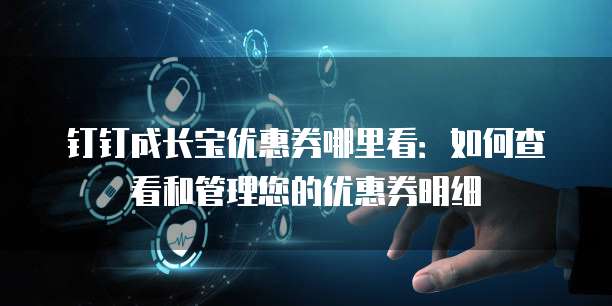 钉钉成长宝优惠券哪里看:如何查看和管理您的优惠券明细