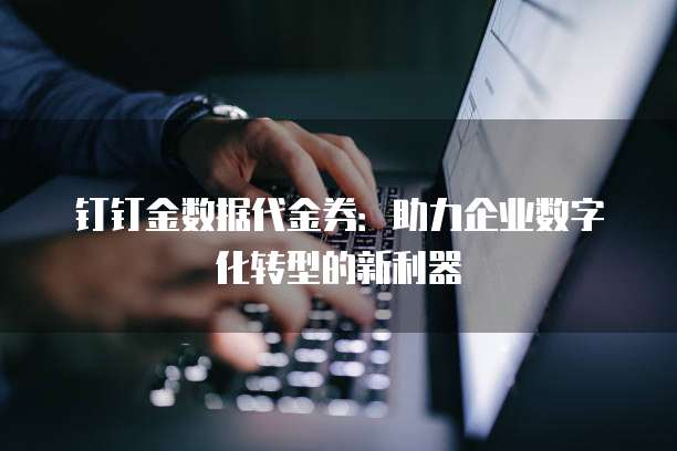 钉钉金数据代金券：助力企业数字化转型的新利器