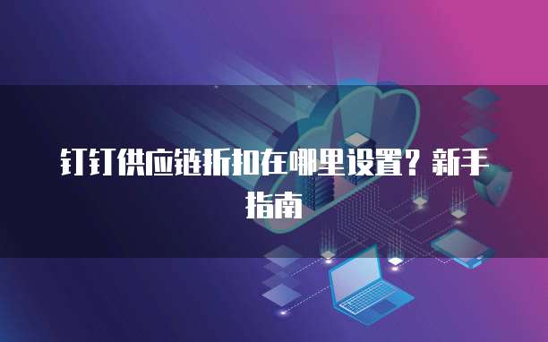 钉钉供应链折扣在哪里设置?新手指南