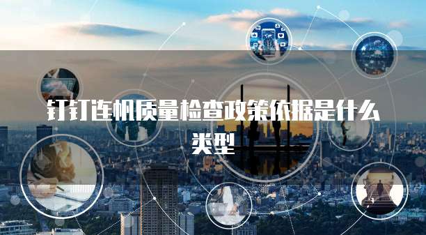 钉钉连帆质量检查政策依据是什么类型