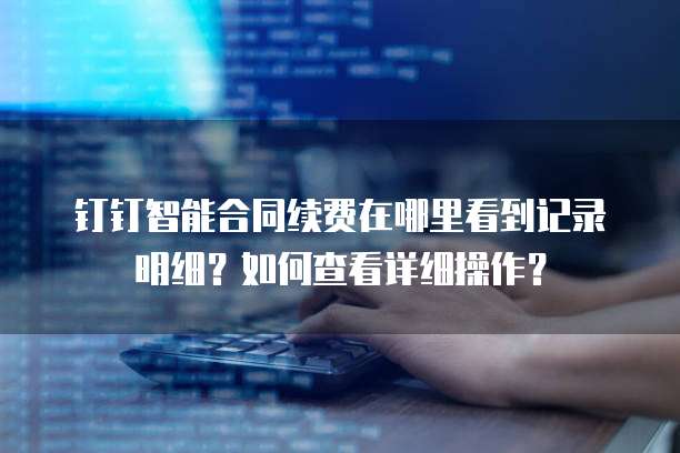 钉钉智能合同续费在哪里看到记录明细?如何查看详细操作?