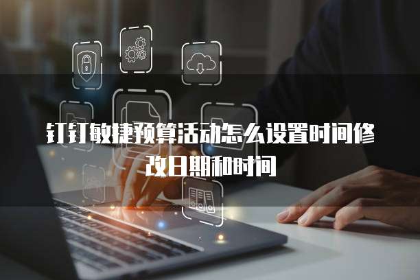 钉钉敏捷预算活动怎么设置时间修改日期和时间