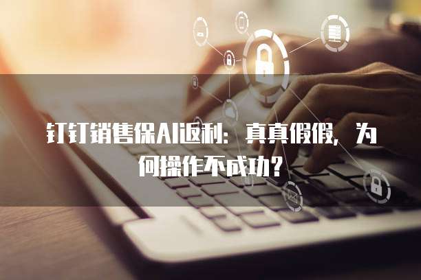 钉钉销售保AI返利:真真假假,为何操作不成功?