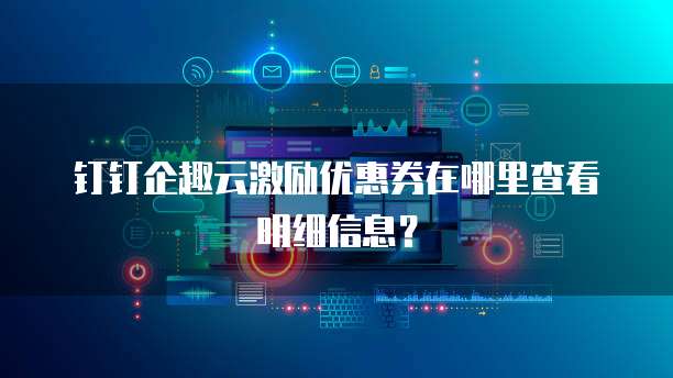 钉钉企趣云激励优惠券在哪里查看明细信息?