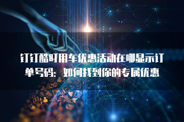 钉钉酷盯用车优惠活动在哪显示订单号码:如何找到你的专属优惠