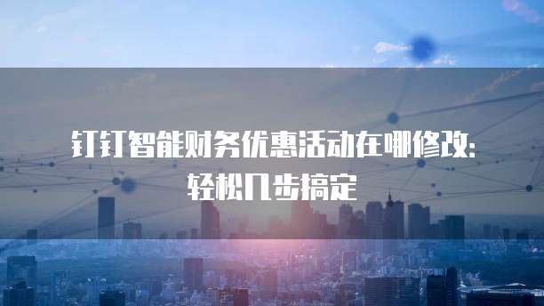 钉钉智能财务优惠活动在哪修改:轻松几步搞定
