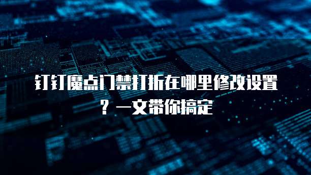 钉钉魔点门禁打折在哪里修改设置?一文带你搞定
