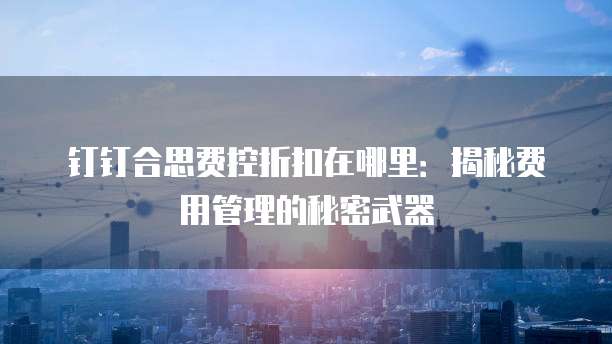 钉钉合思费控折扣在哪里:揭秘费用管理的秘密武器