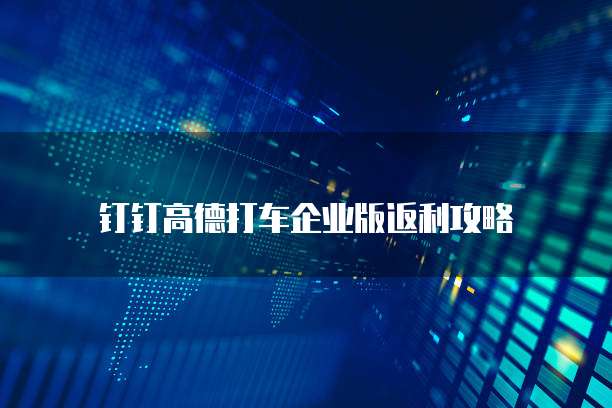 钉钉高德打车企业版返利攻略
