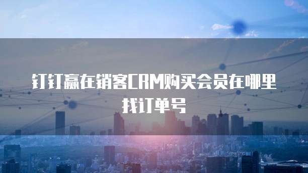 钉钉赢在销客CRM购买会员在哪里找订单号