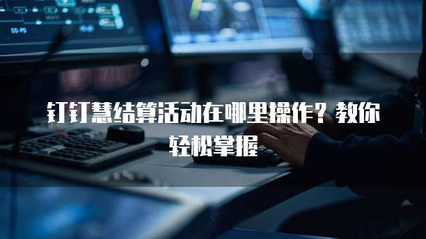 钉钉慧结算活动在哪里操作?教你轻松掌握
