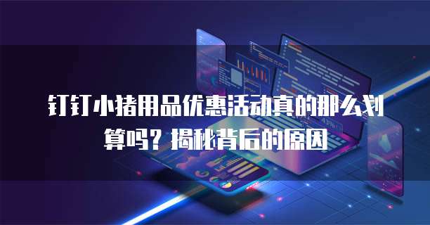 钉钉小猪用品优惠活动真的那么划算吗?揭秘背后的原因