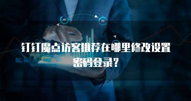 钉钉魔点访客推荐在哪里修改设置密码登录?
