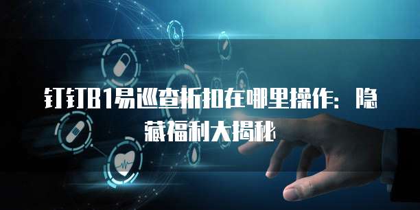 钉钉B1易巡查折扣在哪里操作:隐藏福利大揭秘