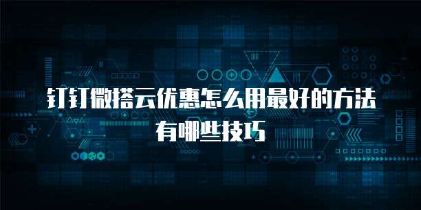 钉钉微搭云优惠怎么用最好的方法有哪些技巧