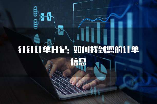 钉钉订单日记: 如何找到您的订单信息