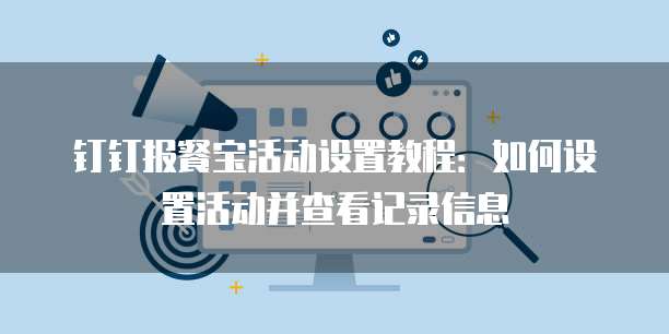 钉钉报餐宝活动设置教程:如何设置活动并查看记录信息