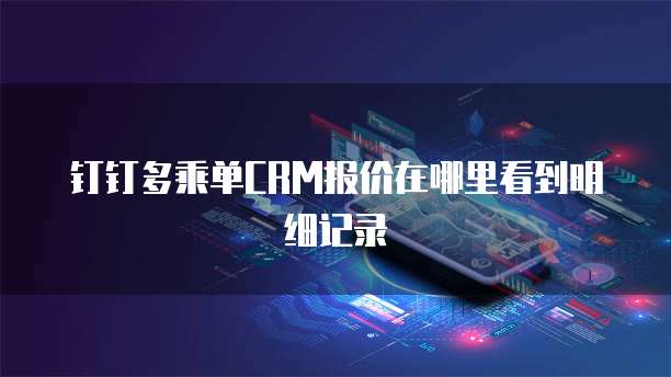 钉钉多乘单CRM报价在哪里看到明细记录