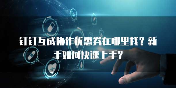 钉钉互成协作优惠券在哪里找？新手如何快速上手？