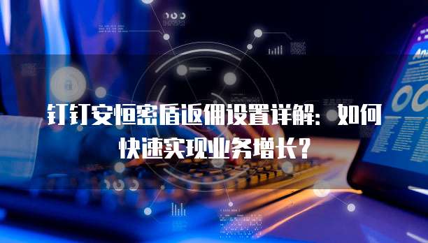 钉钉安恒密盾返佣设置详解:如何快速实现业务增长?