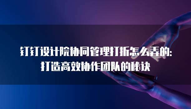 钉钉设计院协同管理打折怎么弄的:打造高效协作团队的秘诀