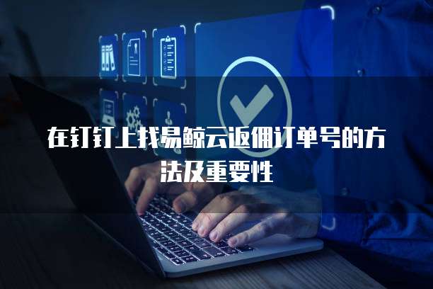 在钉钉上找易鲸云返佣订单号的方法及重要性