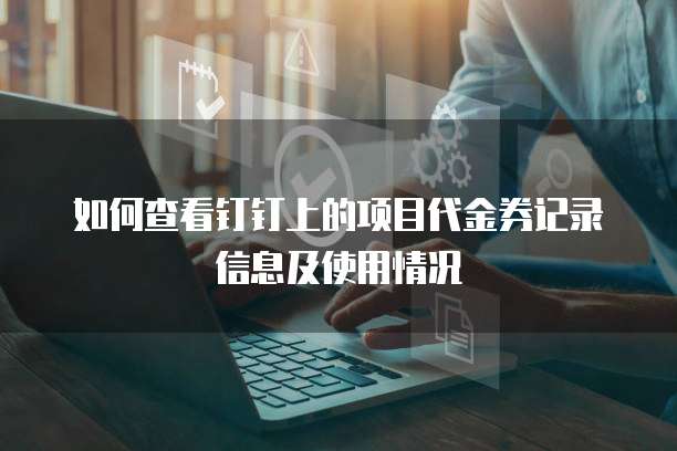 如何查看钉钉上的项目代金券记录信息及使用情况