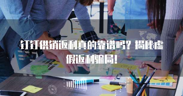 钉钉供销返利真的靠谱吗?揭秘虚假返利骗局!