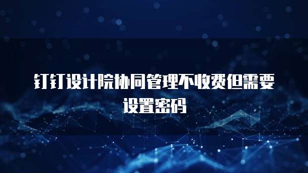 钉钉设计院协同管理不收费但需要设置密码