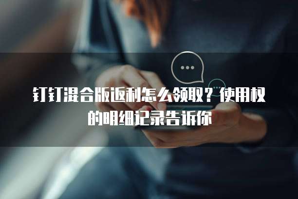 钉钉混合版返利怎么领取?使用权的明细记录告诉你