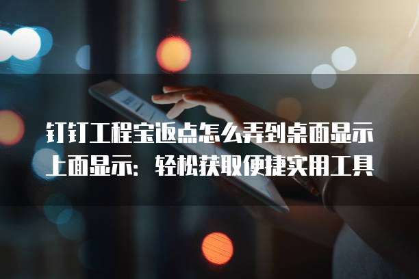 钉钉工程宝返点怎么弄到桌面显示上面显示:轻松获取便捷实用工具