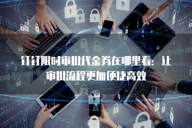 钉钉限时审批代金券在哪里看：让审批流程更加便捷高效