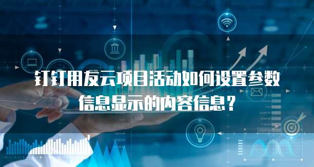 钉钉用友云项目活动如何设置参数信息显示的内容信息？