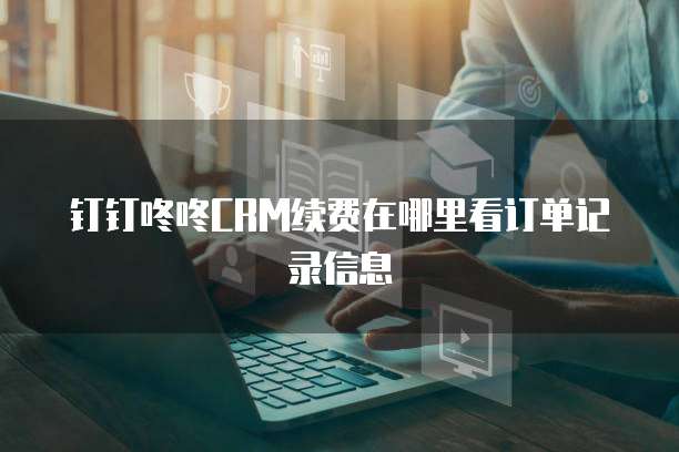 钉钉咚咚CRM续费在哪里看订单记录信息