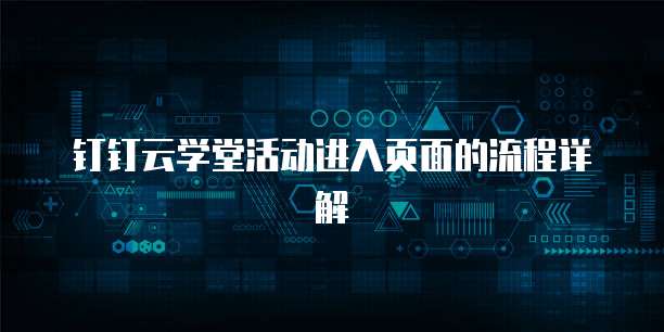 钉钉云学堂活动进入页面的流程详解