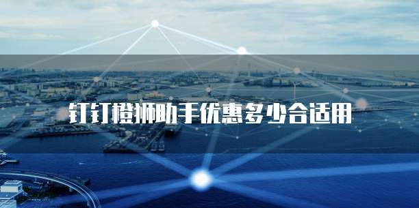 钉钉橙狮助手优惠多少合适用