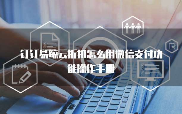 钉钉易鲸云折扣怎么用微信支付功能操作手册