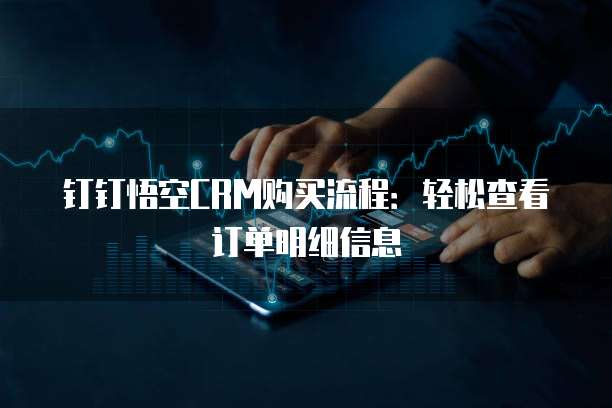 钉钉悟空CRM购买流程：轻松查看订单明细信息
