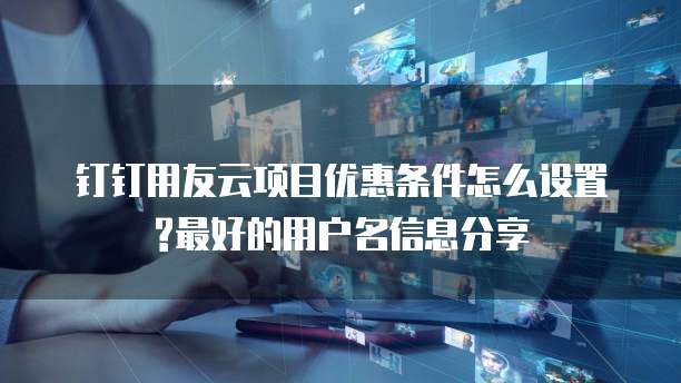 钉钉用友云项目优惠条件怎么设置?最好的用户名信息分享