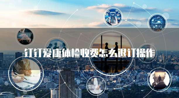 钉钉爱康体检收费怎么退订操作