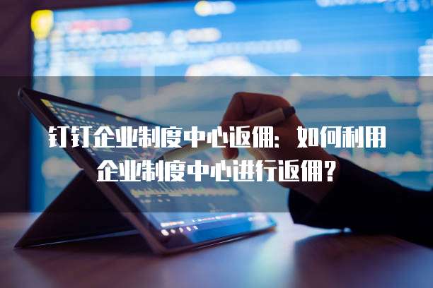 钉钉企业制度中心返佣:如何利用企业制度中心进行返佣?