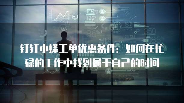 钉钉小蜂工单优惠条件:如何在忙碌的工作中找到属于自己的时间