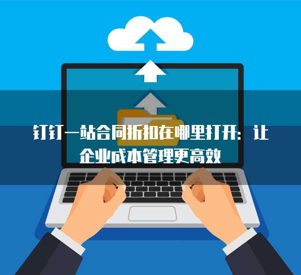 钉钉一站合同折扣在哪里打开:让企业成本管理更高效