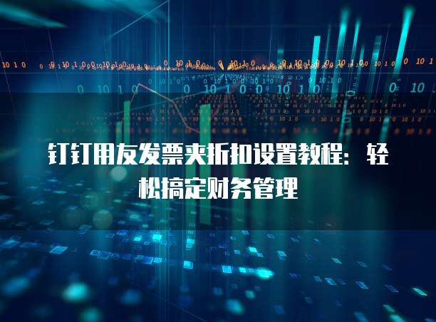 钉钉用友发票夹折扣设置教程:轻松搞定财务管理